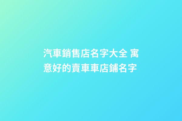 汽車銷售店名字大全 寓意好的賣車車店鋪名字-第1張-店鋪起名-玄機派